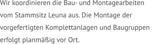 Wir koordinieren die Bau- und Montagearbeiten  vom Stammsitz Leuna aus. Die Montage der  vorgefertigten Komplettanlagen und Baugruppen  erfolgt planmäßig vor Ort.